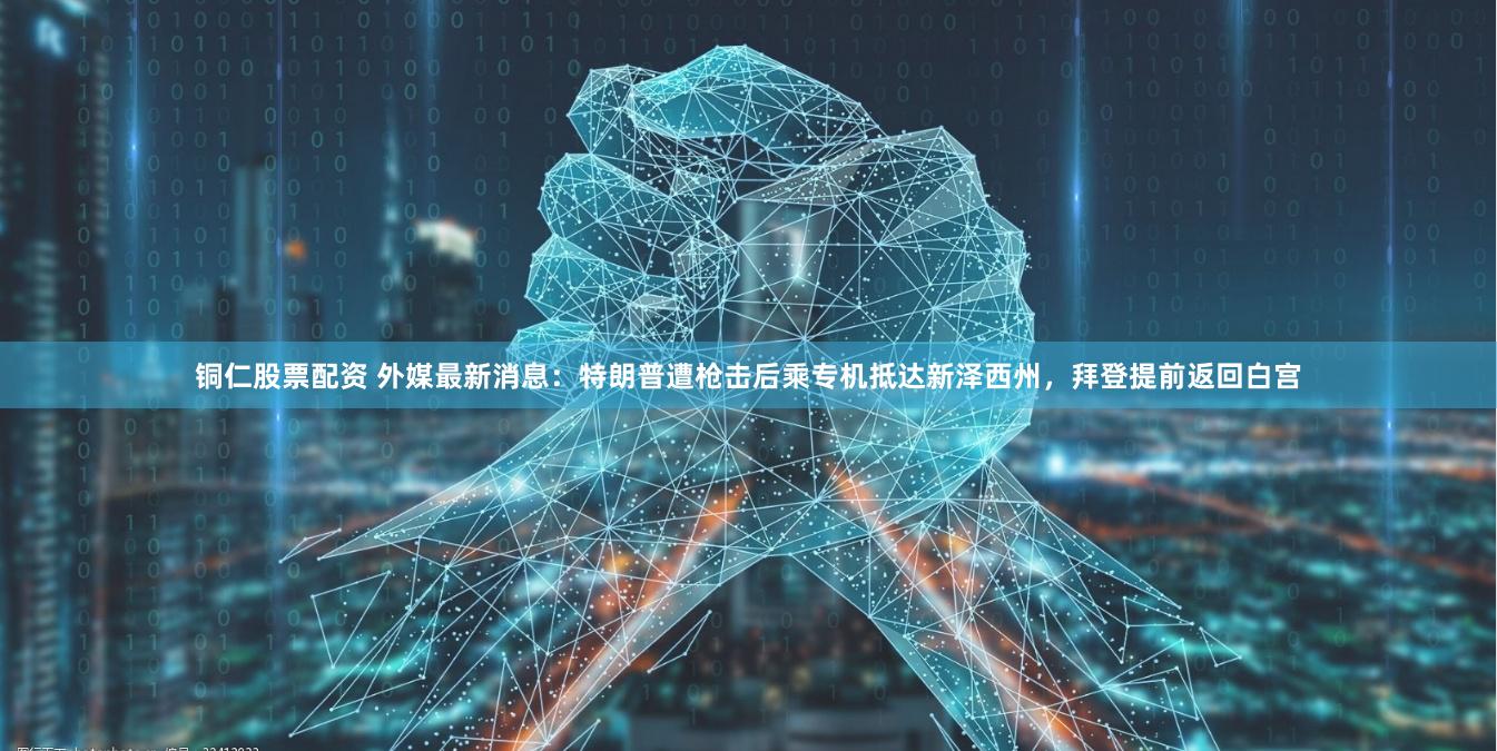 铜仁股票配资 外媒最新消息：特朗普遭枪击后乘专机抵达新泽西州，拜登提前返回白宫