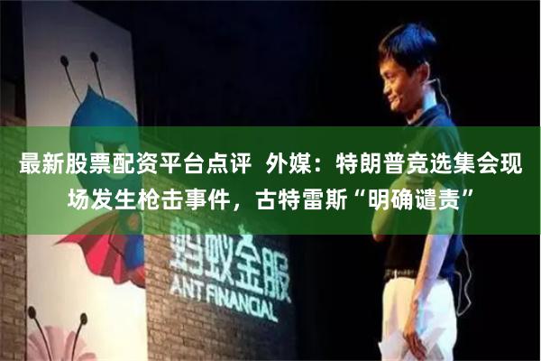 最新股票配资平台点评  外媒：特朗普竞选集会现场发生枪击事件，古特雷斯“明确谴责”