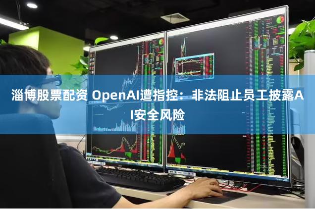 淄博股票配资 OpenAI遭指控：非法阻止员工披露AI安全风险