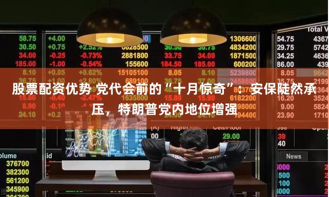 股票配资优势 党代会前的“十月惊奇”：安保陡然承压，特朗普党内地位增强