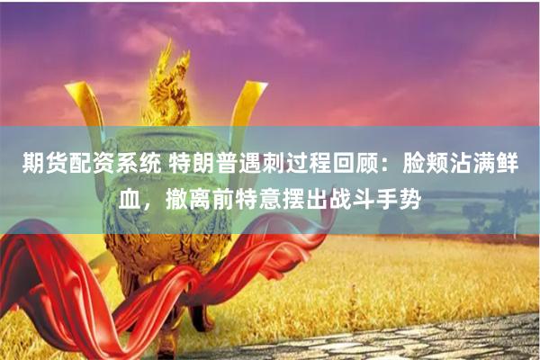 期货配资系统 特朗普遇刺过程回顾：脸颊沾满鲜血，撤离前特意摆出战斗手势