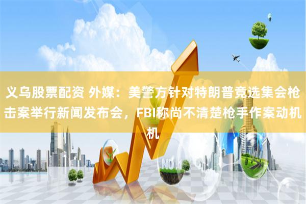 义乌股票配资 外媒：美警方针对特朗普竞选集会枪击案举行新闻发布会，FBI称尚不清楚枪手作案动机