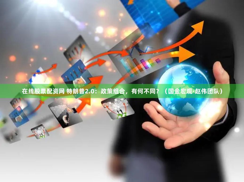 在线股票配资网 特朗普2.0：政策组合，有何不同？（国金宏观·赵伟团队）