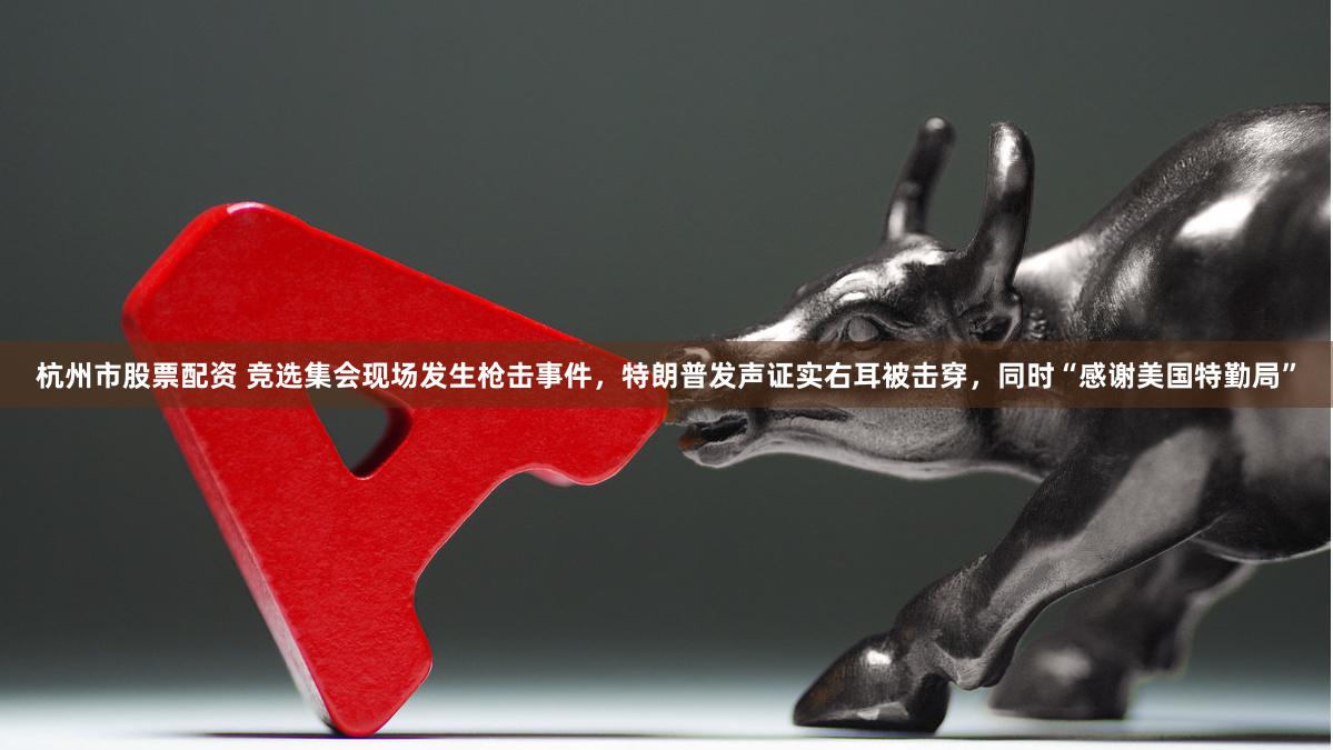 杭州市股票配资 竞选集会现场发生枪击事件，特朗普发声证实右耳被击穿，同时“感谢美国特勤局”