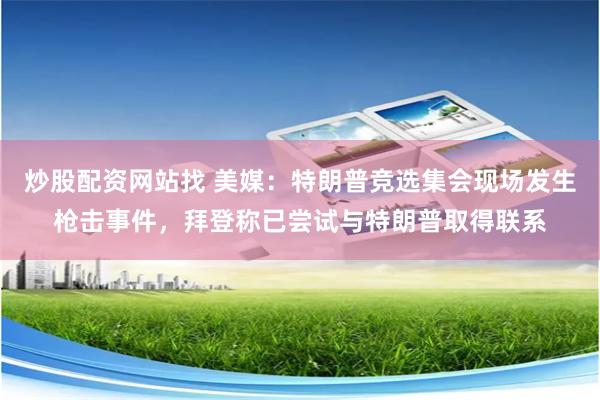 炒股配资网站找 美媒：特朗普竞选集会现场发生枪击事件，拜登称已尝试与特朗普取得联系