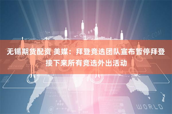 无锡期货配资 美媒：拜登竞选团队宣布暂停拜登接下来所有竞选外出活动