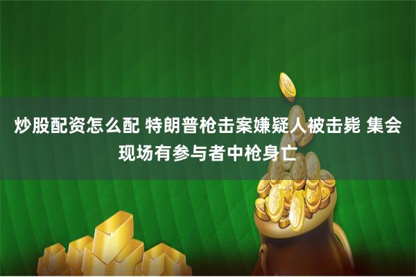 炒股配资怎么配 特朗普枪击案嫌疑人被击毙 集会现场有参与者中枪身亡