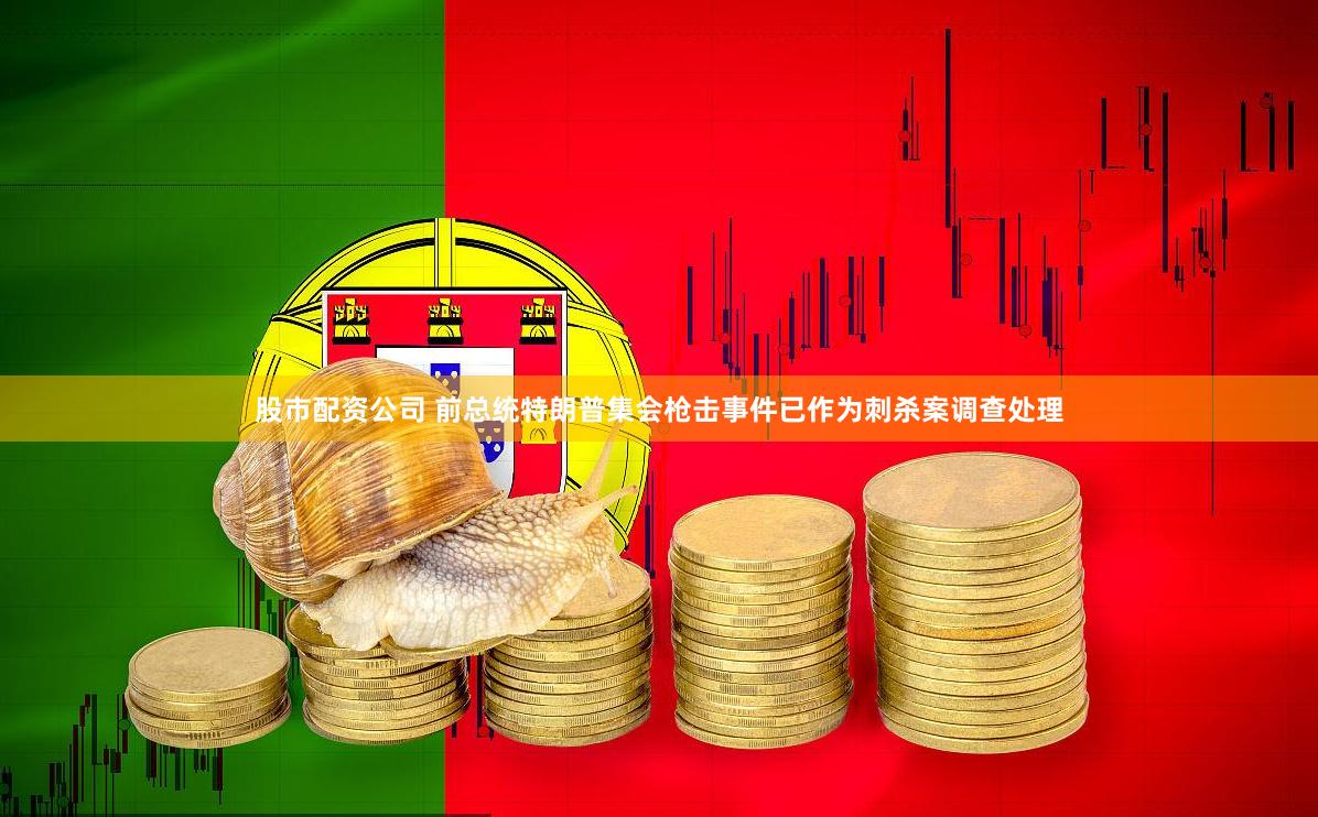 股市配资公司 前总统特朗普集会枪击事件已作为刺杀案调查处理