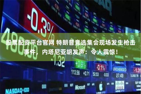 股票配资平台官网 特朗普竞选集会现场发生枪击事件，内塔尼亚胡发声：令人震惊！