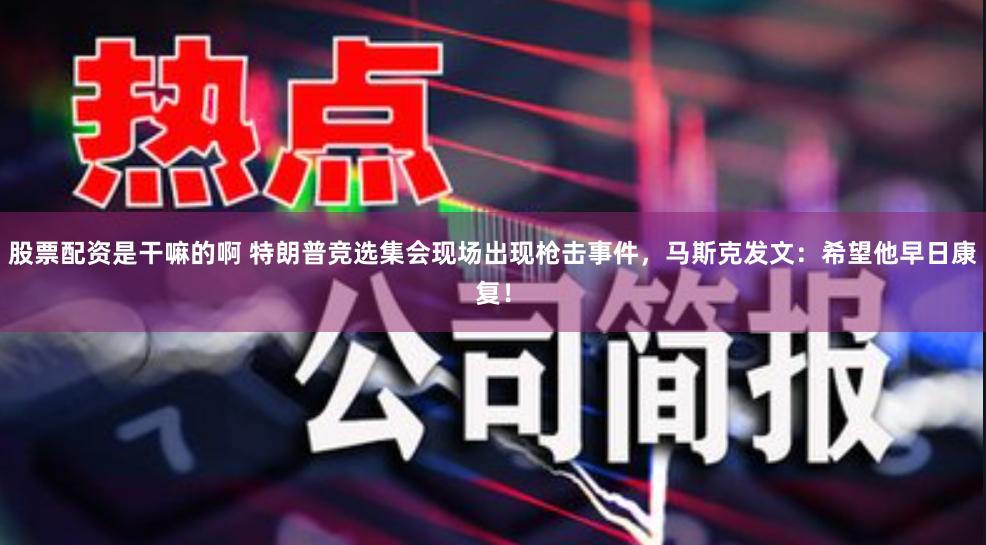 股票配资是干嘛的啊 特朗普竞选集会现场出现枪击事件，马斯克发文：希望他早日康复！