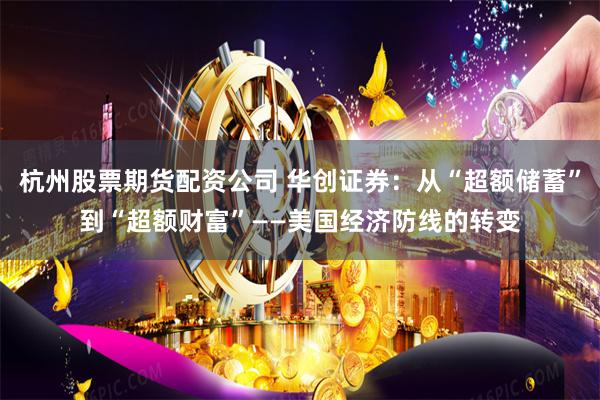 杭州股票期货配资公司 华创证券：从“超额储蓄”到“超额财富”——美国经济防线的转变