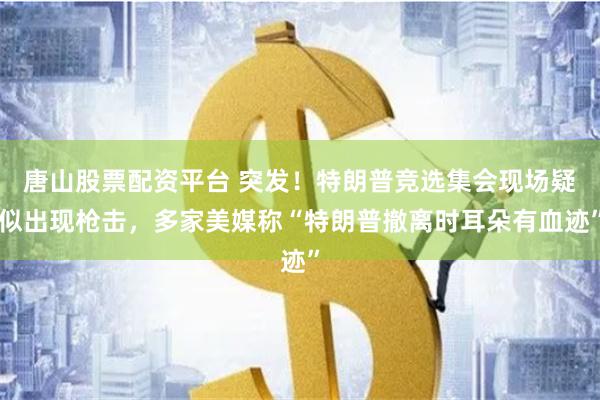 唐山股票配资平台 突发！特朗普竞选集会现场疑似出现枪击，多家美媒称“特朗普撤离时耳朵有血迹”