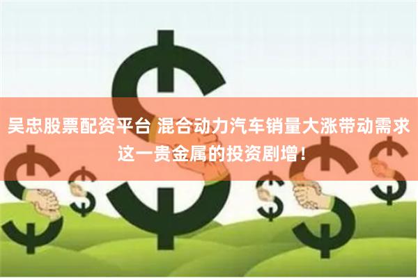 吴忠股票配资平台 混合动力汽车销量大涨带动需求 这一贵金属的投资剧增！