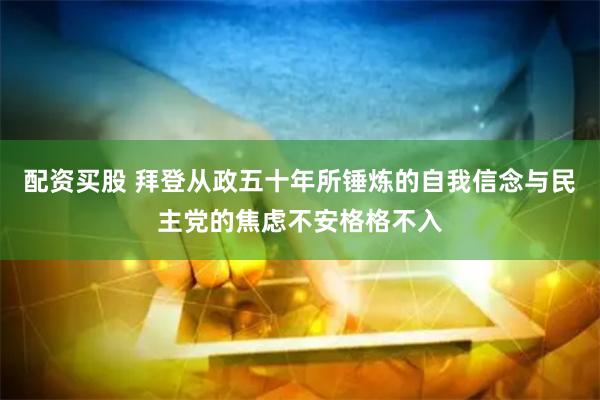 配资买股 拜登从政五十年所锤炼的自我信念与民主党的焦虑不安格格不入