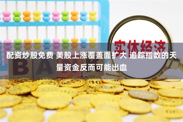 配资炒股免费 美股上涨覆盖面扩大 追踪指数的天量资金反而可能出血