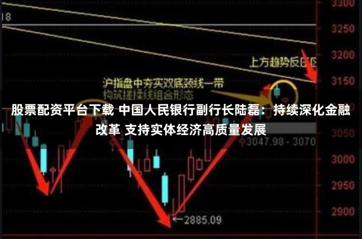 股票配资平台下载 中国人民银行副行长陆磊：持续深化金融改革 支持实体经济高质量发展