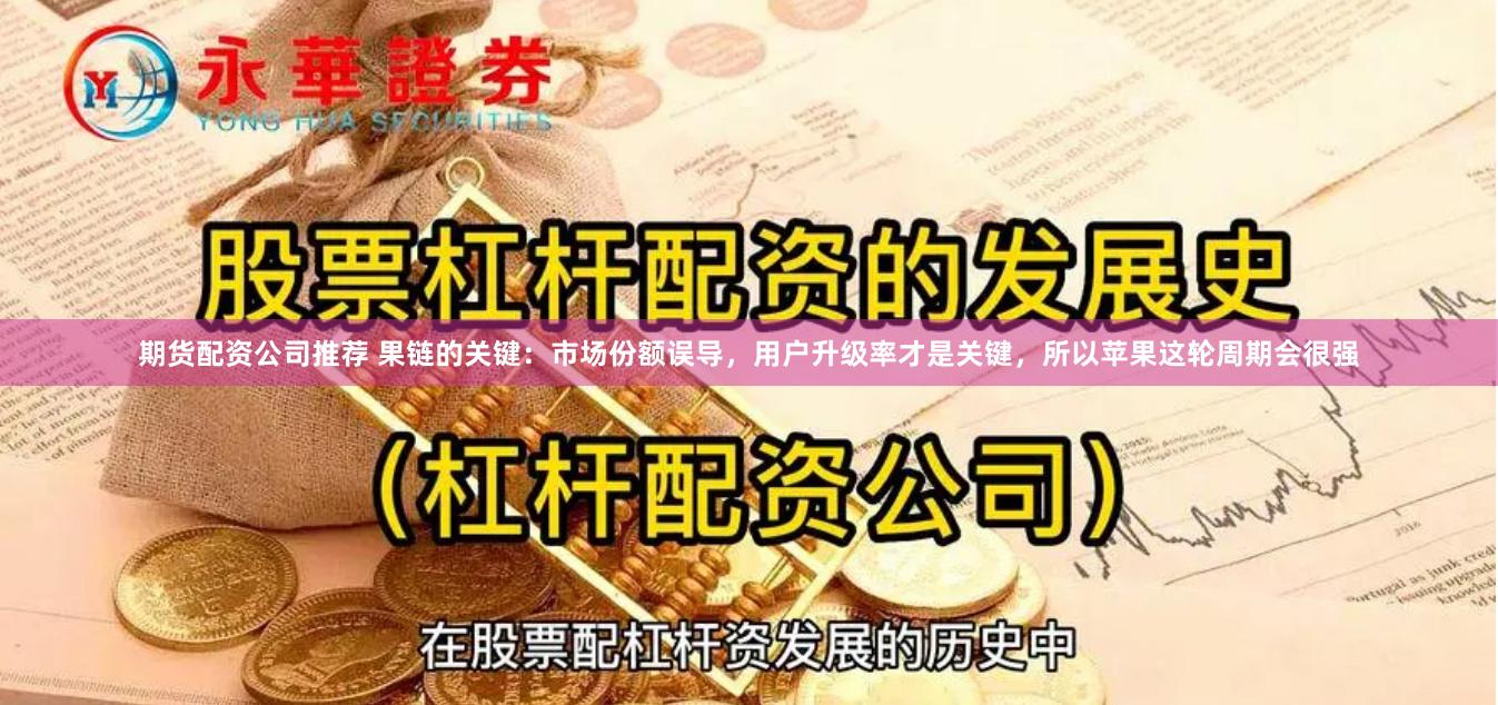 期货配资公司推荐 果链的关键：市场份额误导，用户升级率才是关键，所以苹果这轮周期会很强
