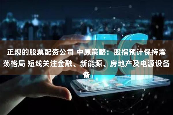 正规的股票配资公司 中原策略：股指预计保持震荡格局 短线关注金融、新能源、房地产及电源设备