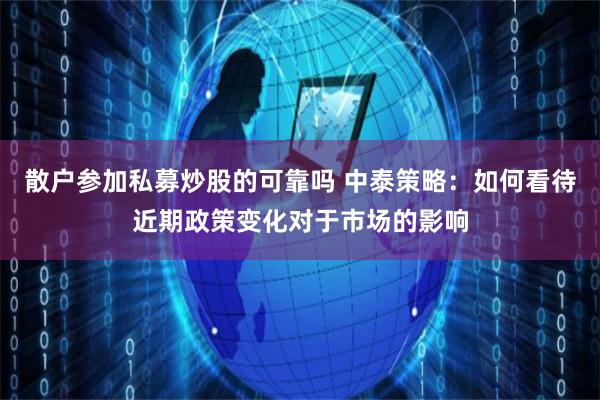 散户参加私募炒股的可靠吗 中泰策略：如何看待近期政策变化对于市场的影响