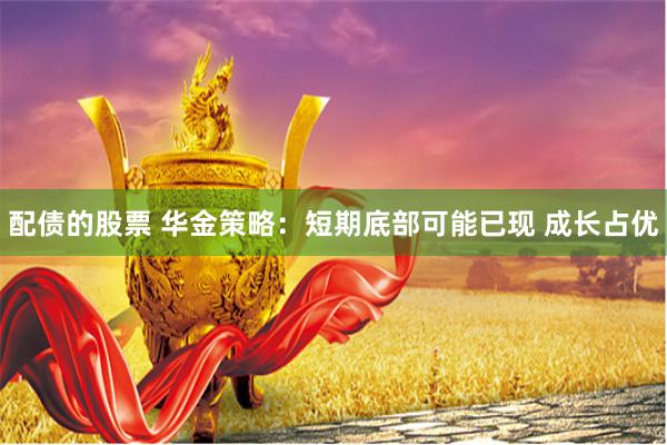 配债的股票 华金策略：短期底部可能已现 成长占优