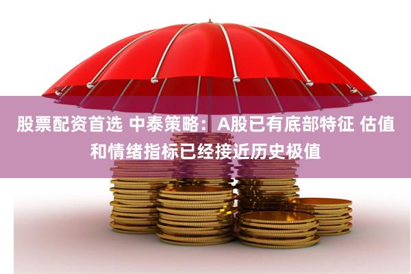 股票配资首选 中泰策略：A股已有底部特征 估值和情绪指标已经接近历史极值
