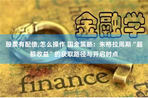 股票有配债,怎么操作 国金策略：朱格拉周期“超额收益”的获取路径与开启时点