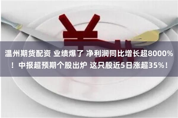 温州期货配资 业绩爆了 净利润同比增长超8000%！中报超预期个股出炉 这只股近5日涨超35%！