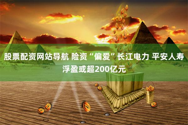 股票配资网站导航 险资“偏爱”长江电力 平安人寿浮盈或超200亿元