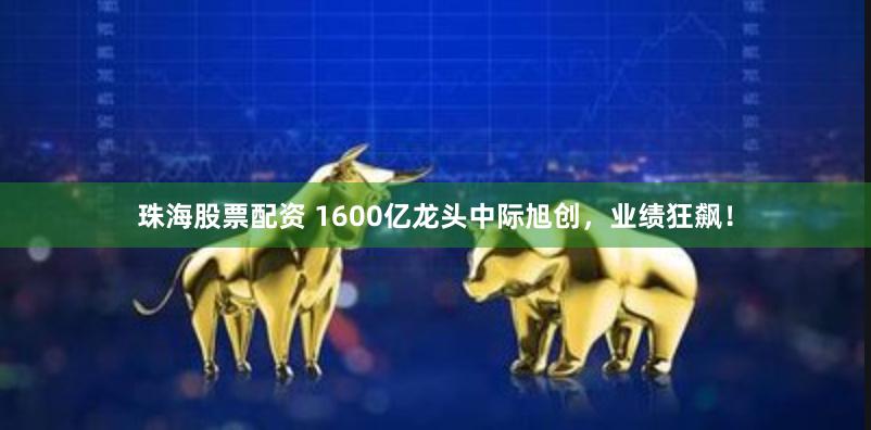 珠海股票配资 1600亿龙头中际旭创，业绩狂飙！