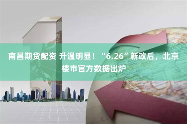 南昌期货配资 升温明显！“6.26”新政后，北京楼市官方数据出炉