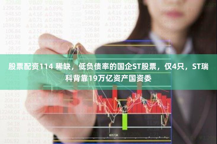 股票配资114 稀缺，低负债率的国企ST股票，仅4只，ST瑞科背靠19万亿资产国资委