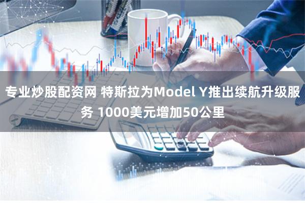 专业炒股配资网 特斯拉为Model Y推出续航升级服务 1000美元增加50公里