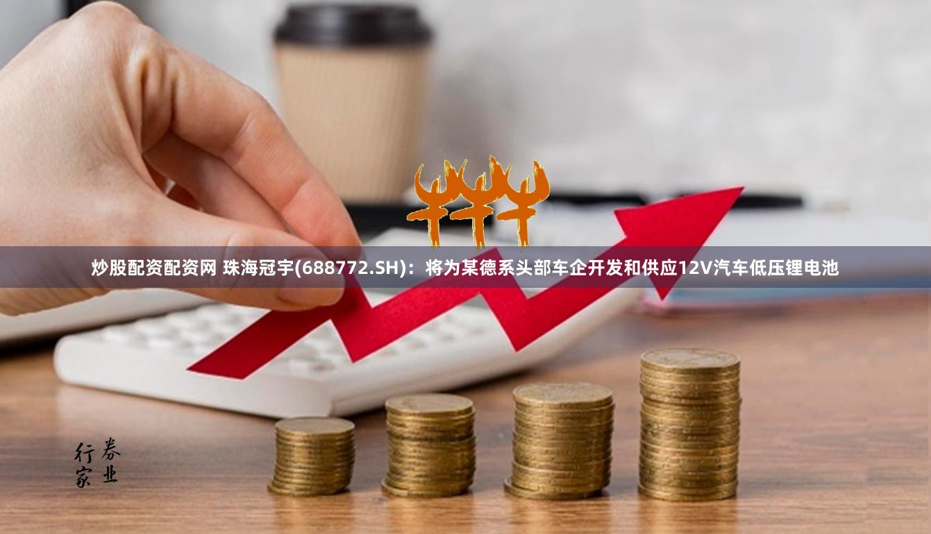炒股配资配资网 珠海冠宇(688772.SH)：将为某德系头部车企开发和供应12V汽车低压锂电池