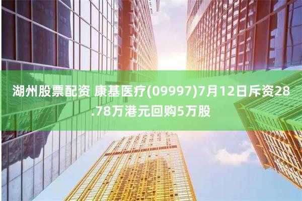 湖州股票配资 康基医疗(09997)7月12日斥资28.78万港元回购5万股
