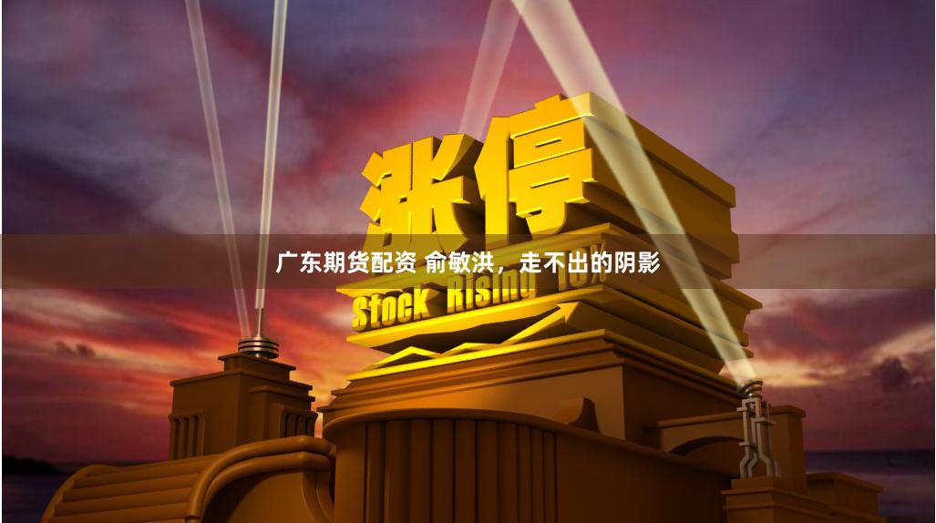 广东期货配资 俞敏洪，走不出的阴影