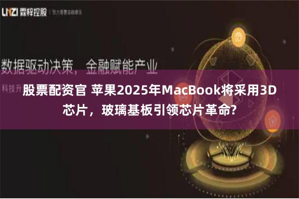 股票配资官 苹果2025年MacBook将采用3D芯片，玻璃基板引领芯片革命?