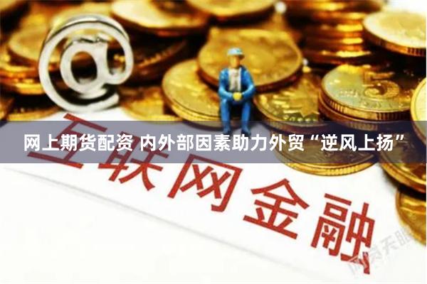 网上期货配资 内外部因素助力外贸“逆风上扬”