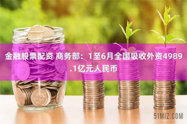 金融股票配资 商务部：1至6月全国吸收外资4989.1亿元人民币