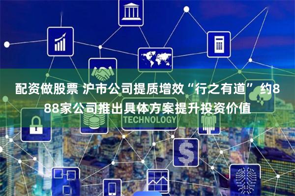 配资做股票 沪市公司提质增效“行之有道” 约888家公司推出具体方案提升投资价值