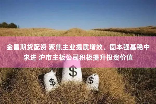 金昌期货配资 聚焦主业提质增效、固本强基稳中求进 沪市主板公司积极提升投资价值