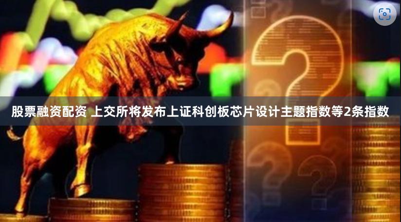 股票融资配资 上交所将发布上证科创板芯片设计主题指数等2条指数
