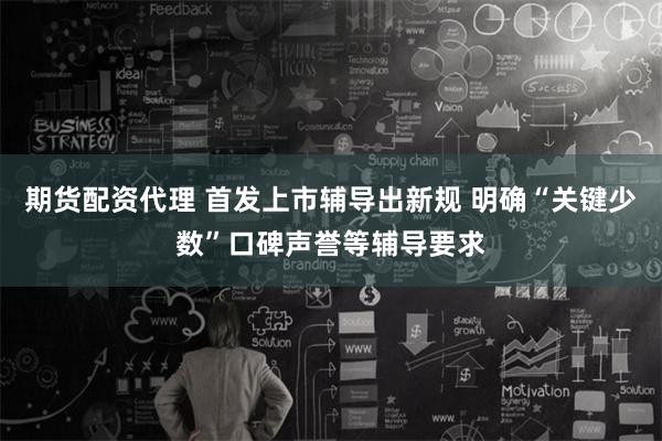 期货配资代理 首发上市辅导出新规 明确“关键少数”口碑声誉等辅导要求