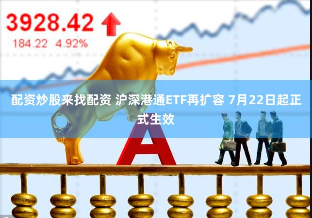 配资炒股来找配资 沪深港通ETF再扩容 7月22日起正式生效