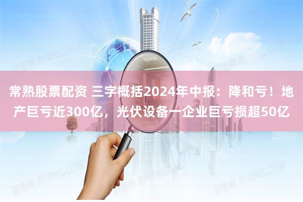 常熟股票配资 三字概括2024年中报：降和亏！地产巨亏近300亿，光伏设备一企业巨亏损超50亿