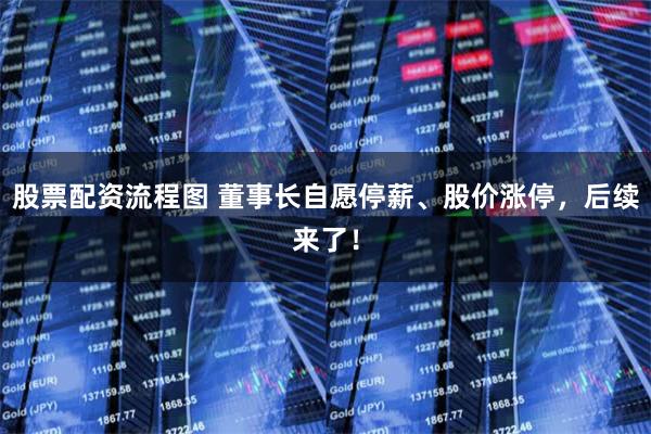 股票配资流程图 董事长自愿停薪、股价涨停，后续来了！