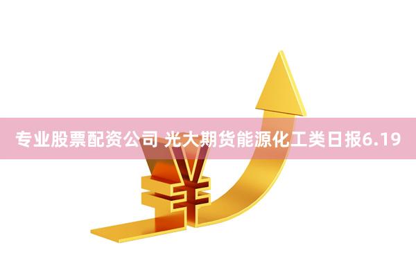 专业股票配资公司 光大期货能源化工类日报6.19