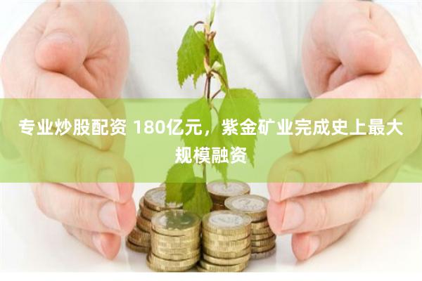 专业炒股配资 180亿元，紫金矿业完成史上最大规模融资
