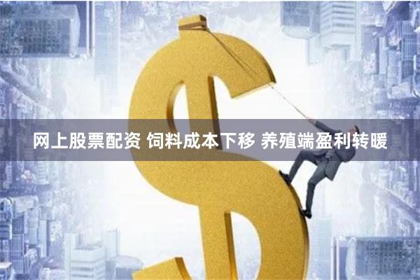 网上股票配资 饲料成本下移 养殖端盈利转暖