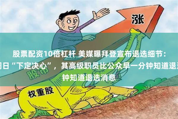 股票配资10倍杠杆 美媒曝拜登宣布退选细节：拜登周日“下定决心”，其高级职员比公众早一分钟知道退选消息