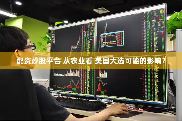 配资炒股平台 从农业看 美国大选可能的影响？